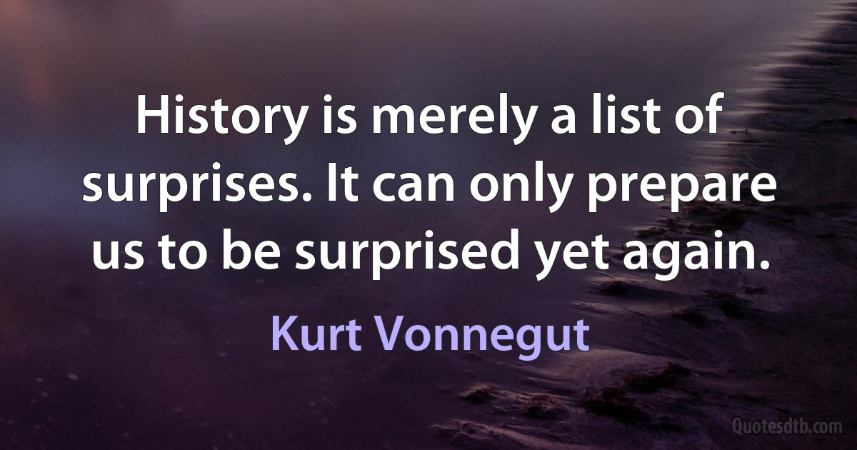 History is merely a list of surprises. It can only prepare us to be surprised yet again. (Kurt Vonnegut)