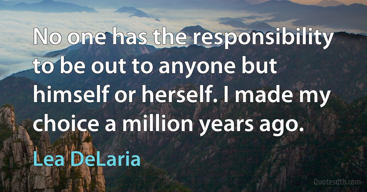 No one has the responsibility to be out to anyone but himself or herself. I made my choice a million years ago. (Lea DeLaria)