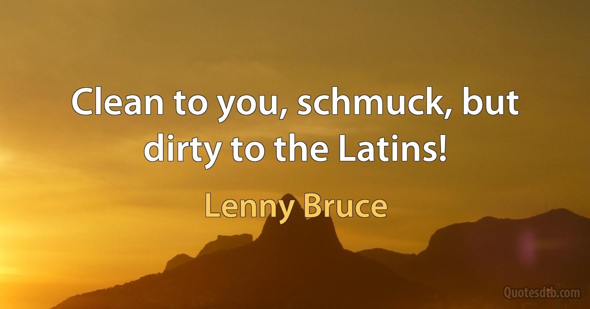 Clean to you, schmuck, but dirty to the Latins! (Lenny Bruce)