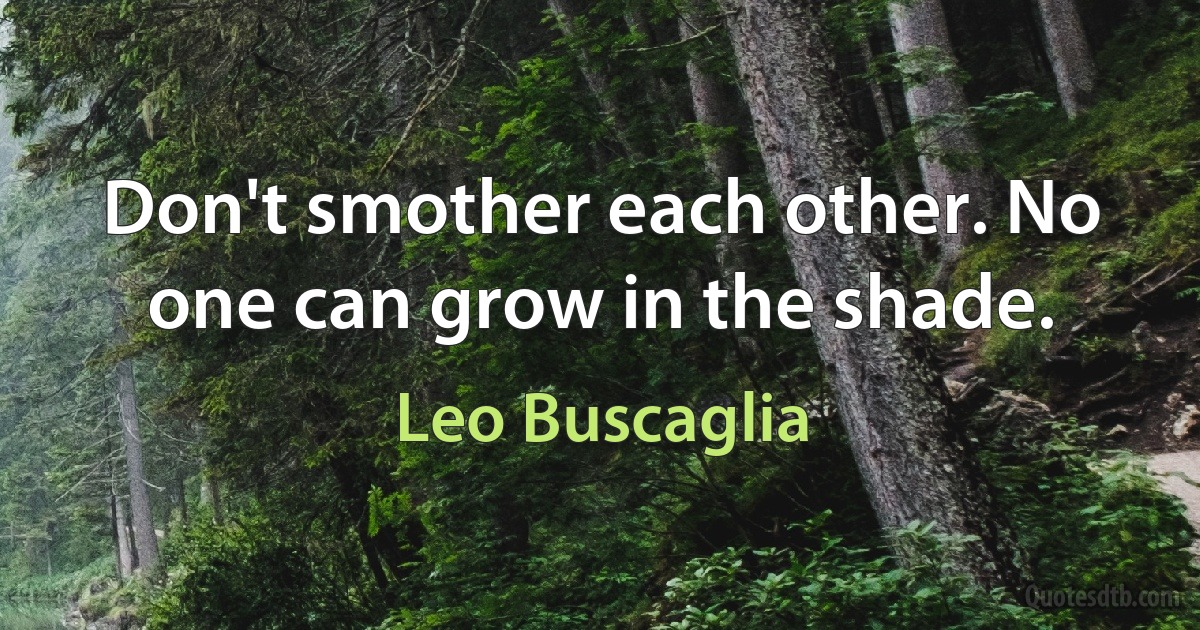 Don't smother each other. No one can grow in the shade. (Leo Buscaglia)