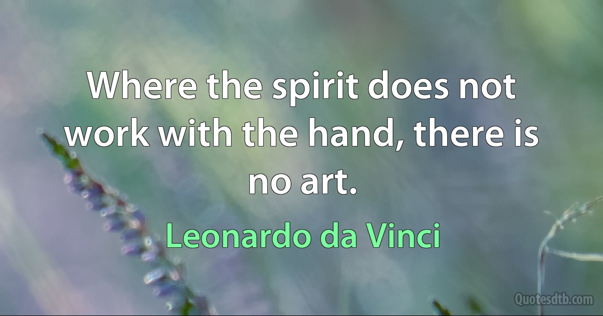 Where the spirit does not work with the hand, there is no art. (Leonardo da Vinci)