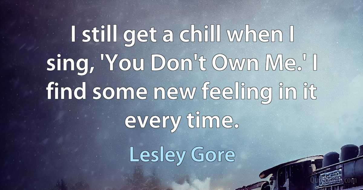 I still get a chill when I sing, 'You Don't Own Me.' I find some new feeling in it every time. (Lesley Gore)