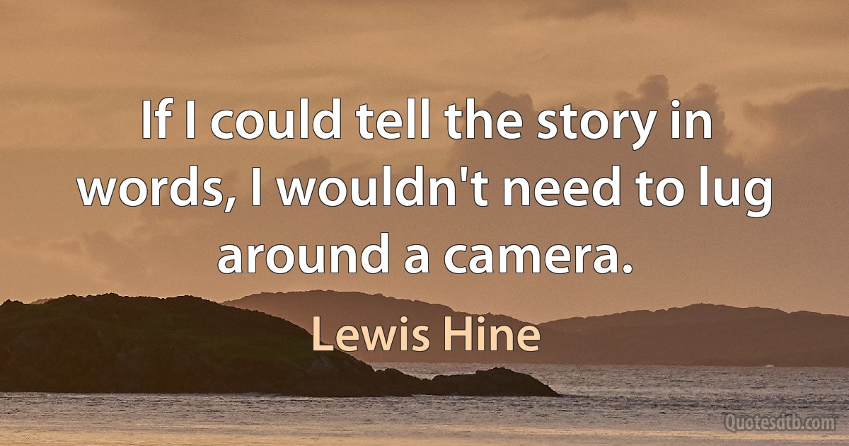 If I could tell the story in words, I wouldn't need to lug around a camera. (Lewis Hine)