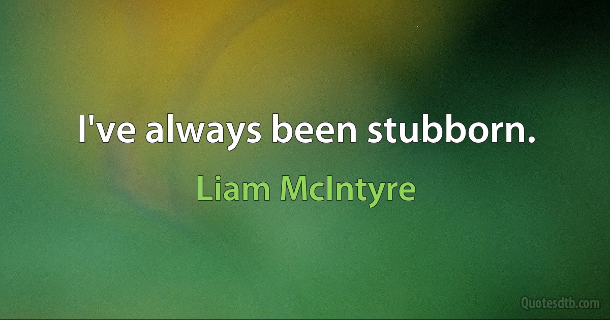 I've always been stubborn. (Liam McIntyre)