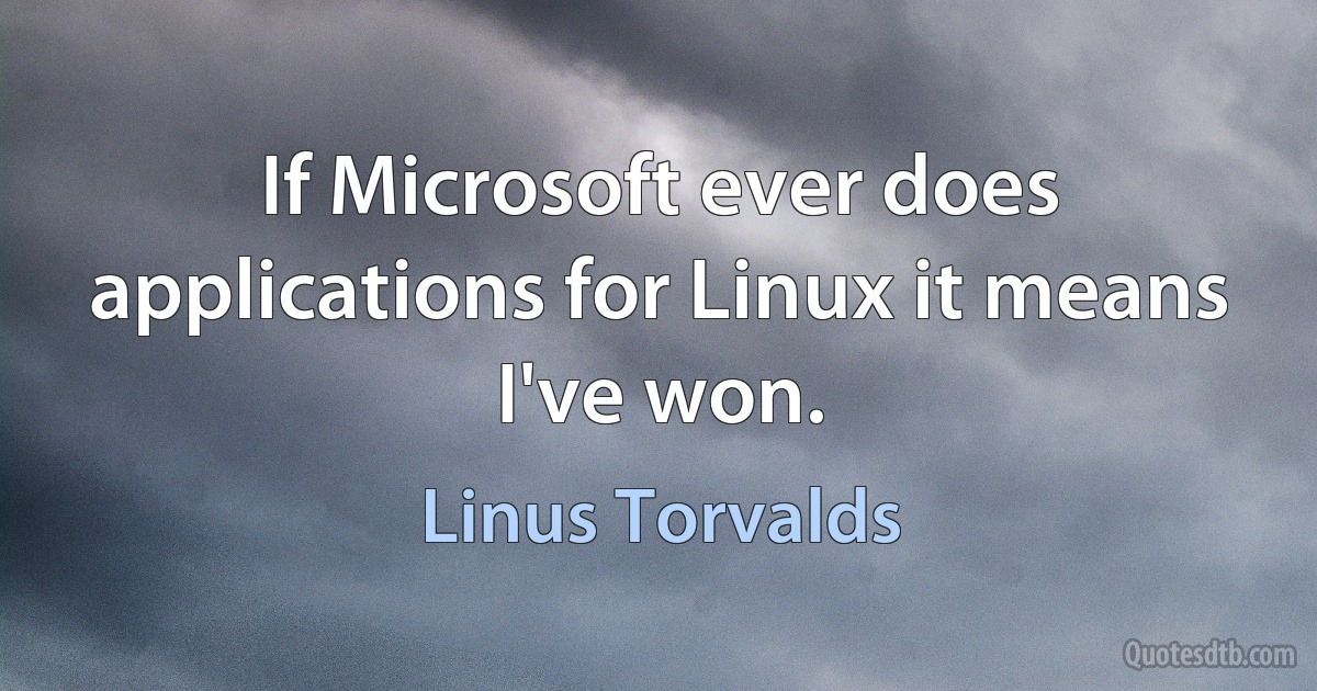 If Microsoft ever does applications for Linux it means I've won. (Linus Torvalds)