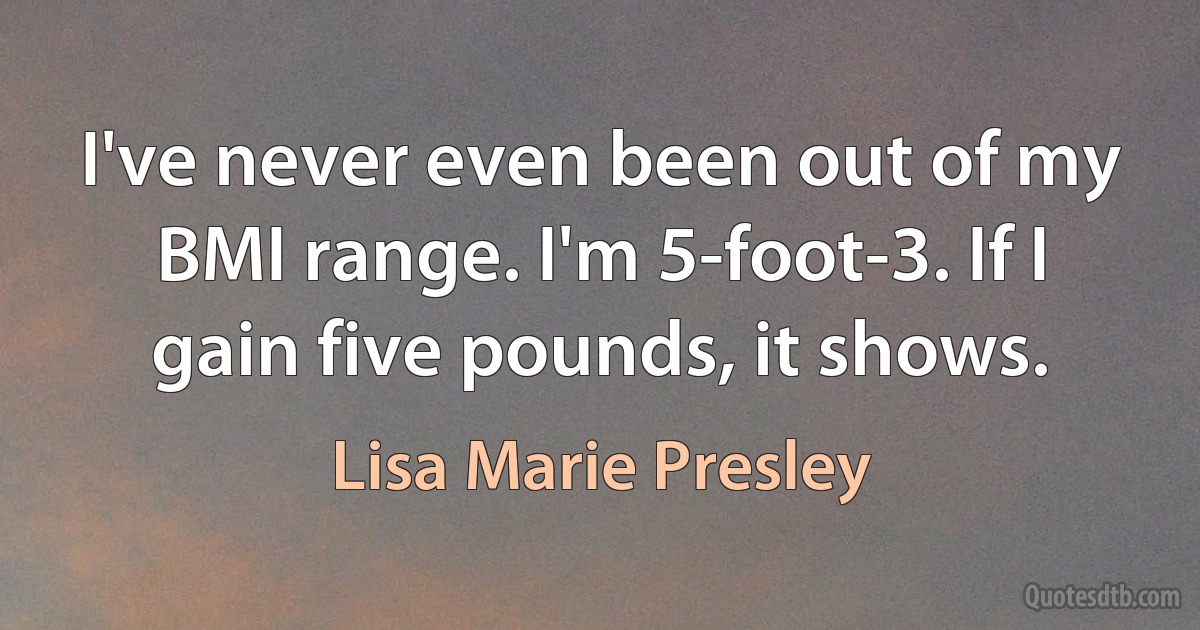 I've never even been out of my BMI range. I'm 5-foot-3. If I gain five pounds, it shows. (Lisa Marie Presley)