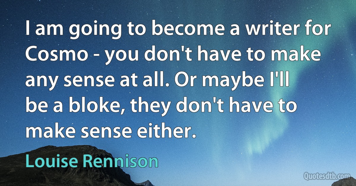 I am going to become a writer for Cosmo - you don't have to make any sense at all. Or maybe I'll be a bloke, they don't have to make sense either. (Louise Rennison)