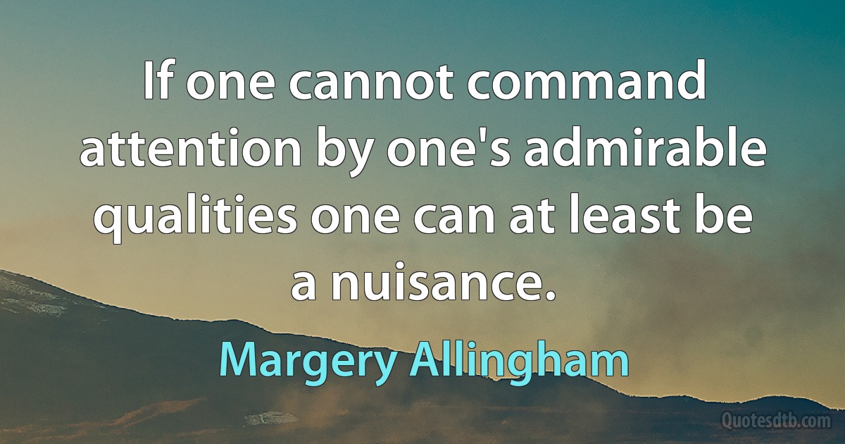 If one cannot command attention by one's admirable qualities one can at least be a nuisance. (Margery Allingham)