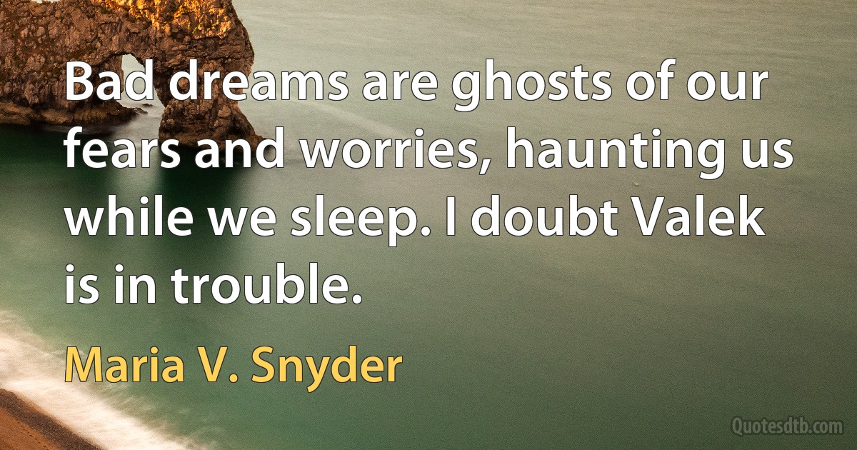 Bad dreams are ghosts of our fears and worries, haunting us while we sleep. I doubt Valek is in trouble. (Maria V. Snyder)