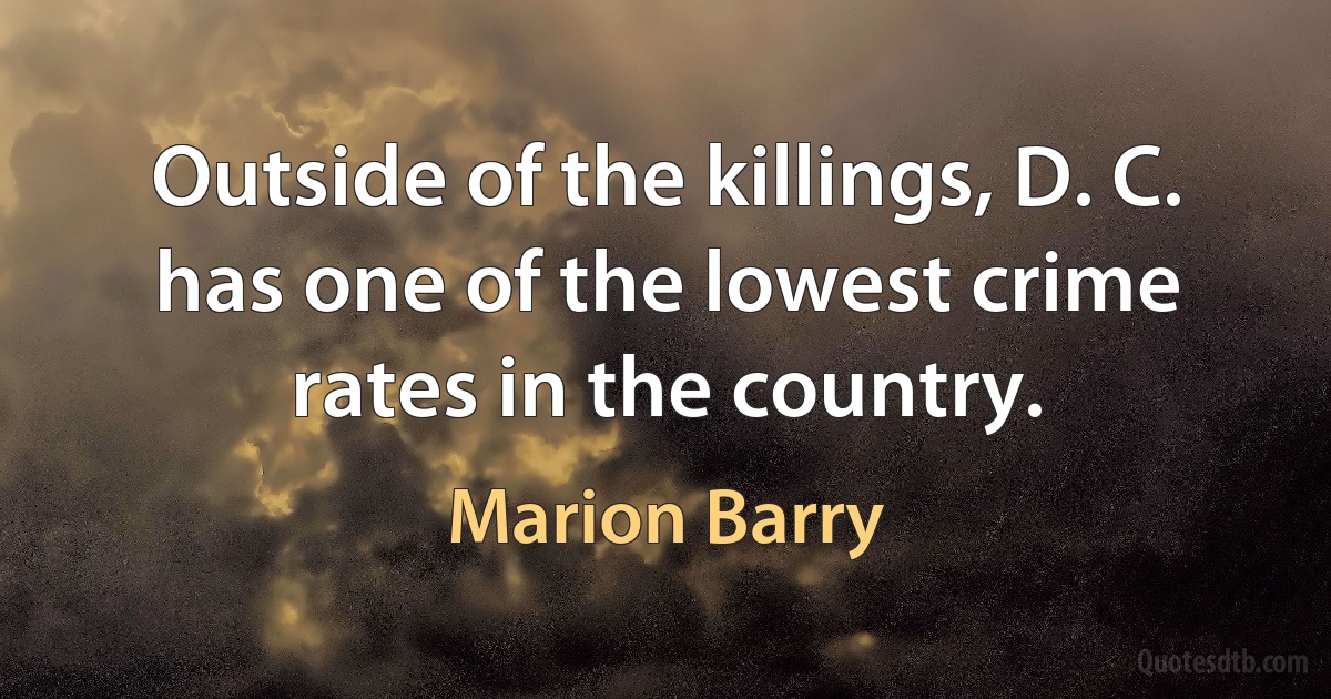 Outside of the killings, D. C. has one of the lowest crime rates in the country. (Marion Barry)