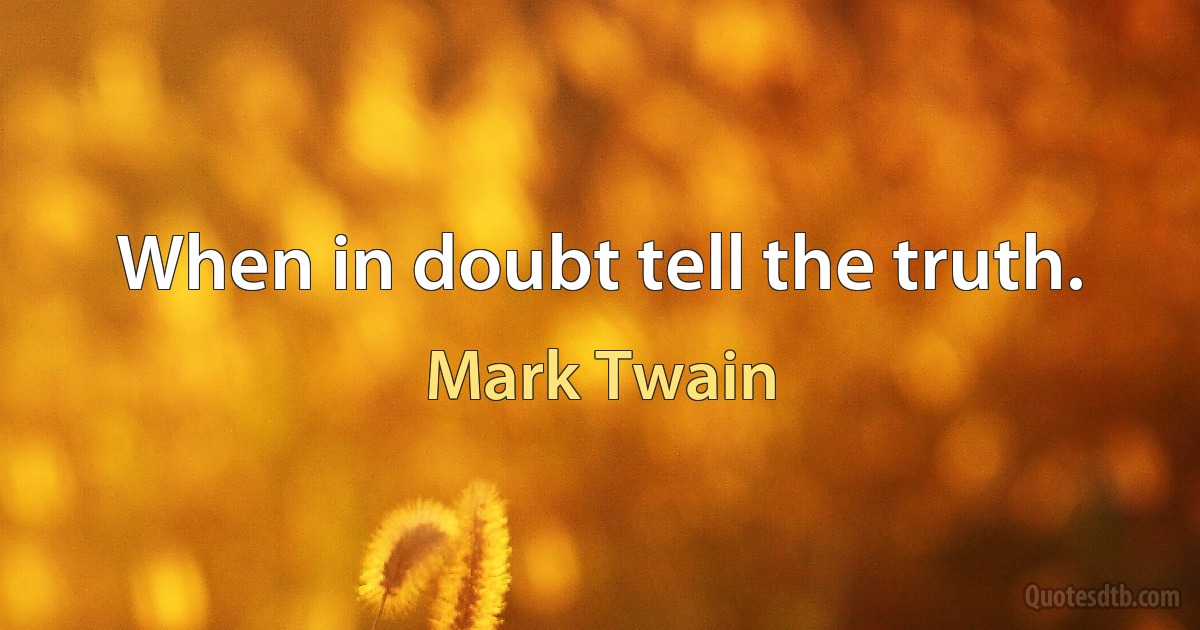 When in doubt tell the truth. (Mark Twain)