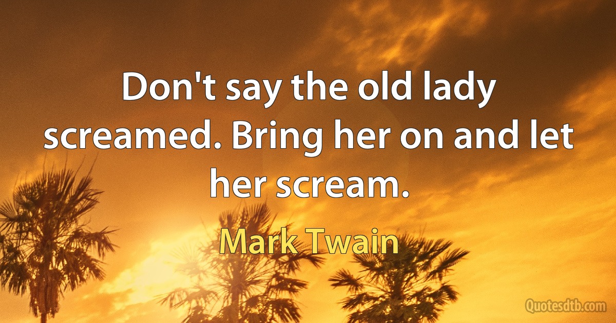 Don't say the old lady screamed. Bring her on and let her scream. (Mark Twain)