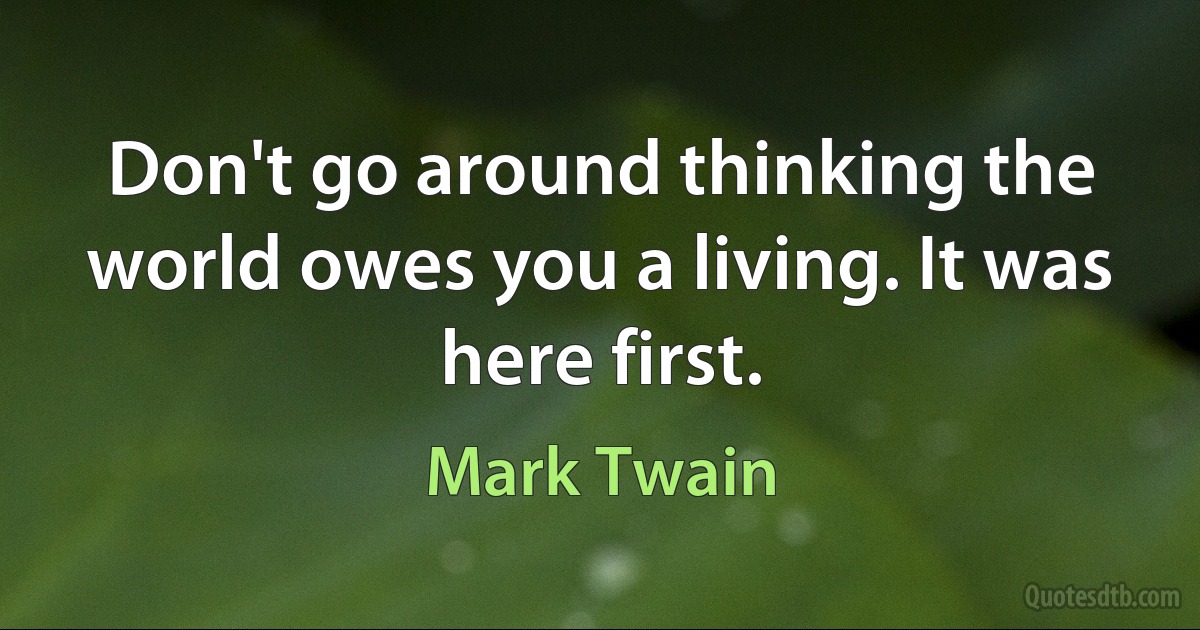 Don't go around thinking the world owes you a living. It was here first. (Mark Twain)