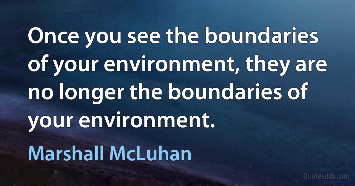 Once you see the boundaries of your environment, they are no longer the boundaries of your environment. (Marshall McLuhan)