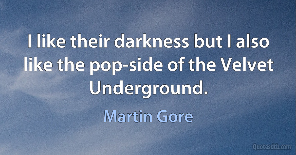 I like their darkness but I also like the pop-side of the Velvet Underground. (Martin Gore)