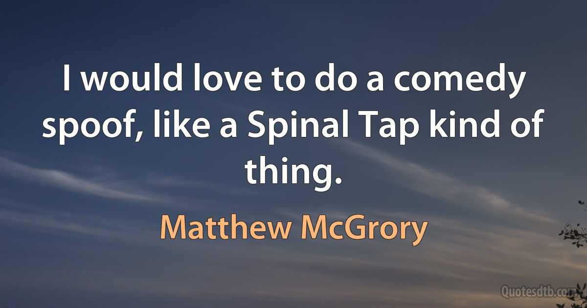 I would love to do a comedy spoof, like a Spinal Tap kind of thing. (Matthew McGrory)