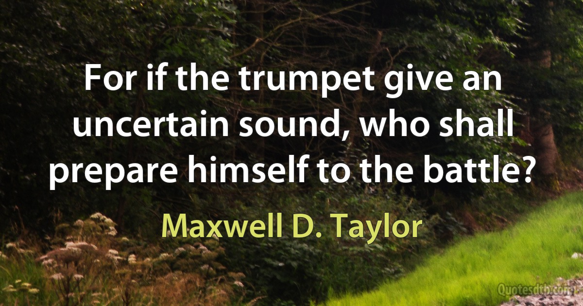 For if the trumpet give an uncertain sound, who shall prepare himself to the battle? (Maxwell D. Taylor)