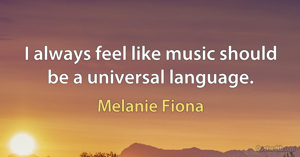 I always feel like music should be a universal language. (Melanie Fiona)