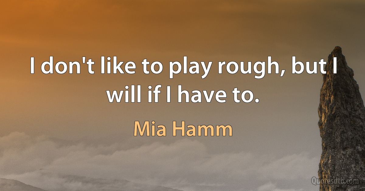 I don't like to play rough, but I will if I have to. (Mia Hamm)