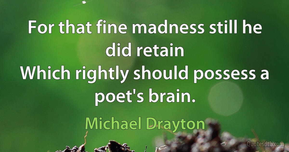 For that fine madness still he did retain
Which rightly should possess a poet's brain. (Michael Drayton)