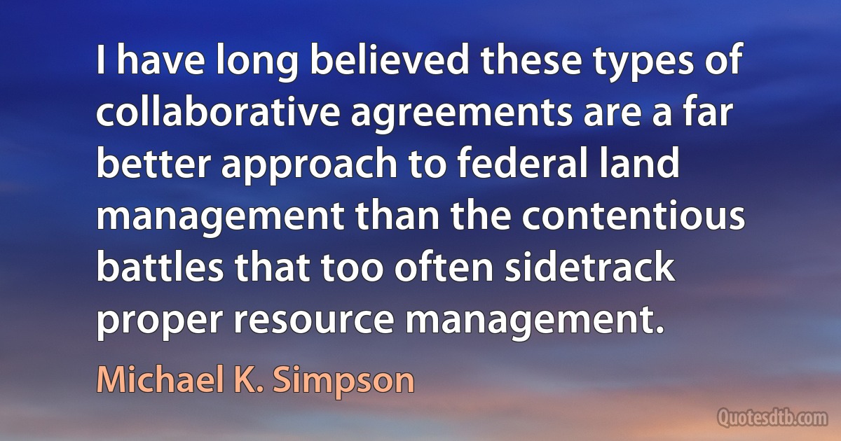 I have long believed these types of collaborative agreements are a far better approach to federal land management than the contentious battles that too often sidetrack proper resource management. (Michael K. Simpson)