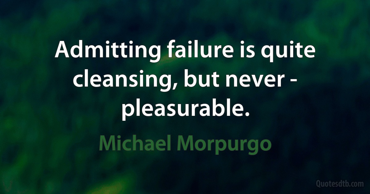 Admitting failure is quite cleansing, but never - pleasurable. (Michael Morpurgo)