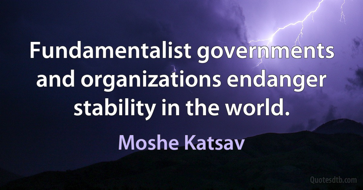 Fundamentalist governments and organizations endanger stability in the world. (Moshe Katsav)