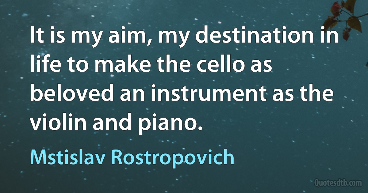 It is my aim, my destination in life to make the cello as beloved an instrument as the violin and piano. (Mstislav Rostropovich)