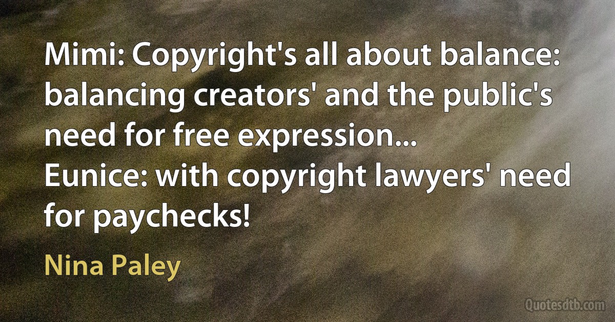 Mimi: Copyright's all about balance: balancing creators' and the public's need for free expression...
Eunice: with copyright lawyers' need for paychecks! (Nina Paley)