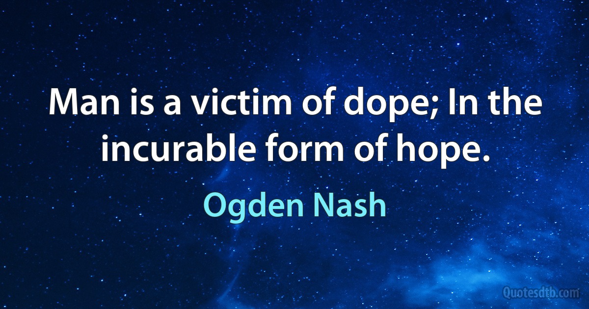 Man is a victim of dope; In the incurable form of hope. (Ogden Nash)