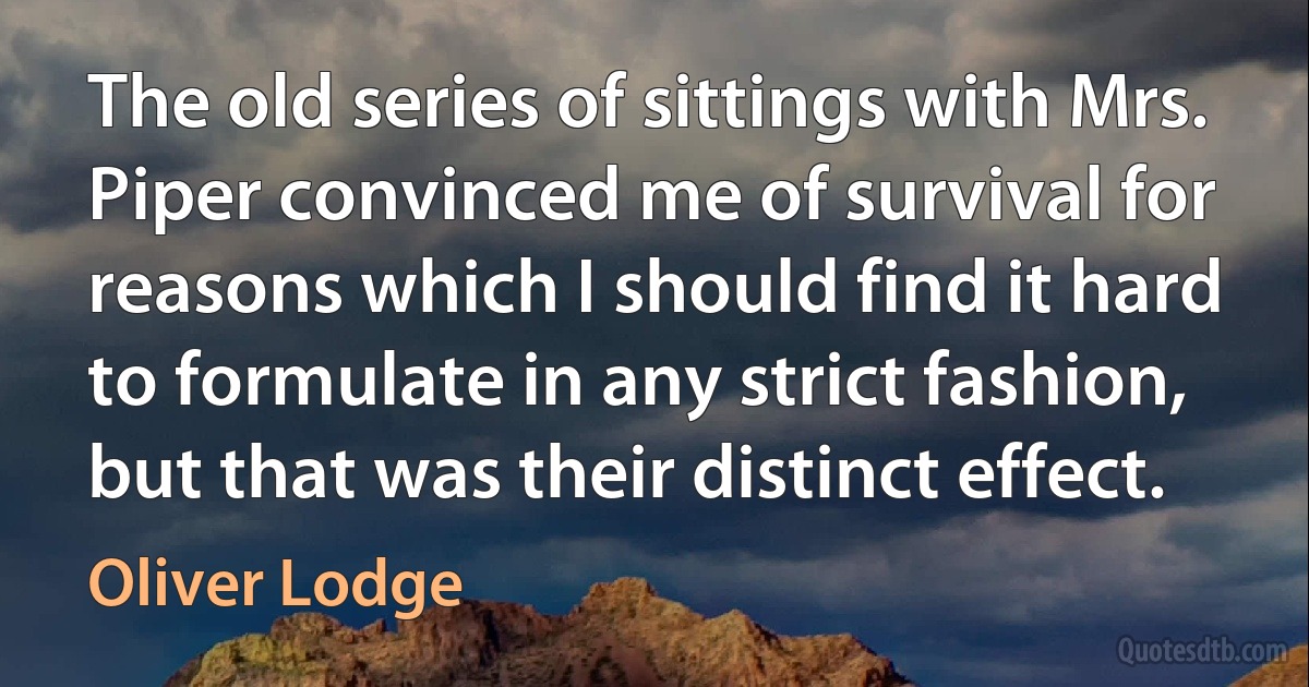 The old series of sittings with Mrs. Piper convinced me of survival for reasons which I should find it hard to formulate in any strict fashion, but that was their distinct effect. (Oliver Lodge)