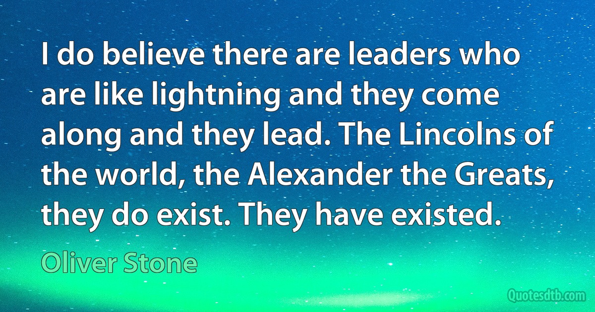 I do believe there are leaders who are like lightning and they come along and they lead. The Lincolns of the world, the Alexander the Greats, they do exist. They have existed. (Oliver Stone)