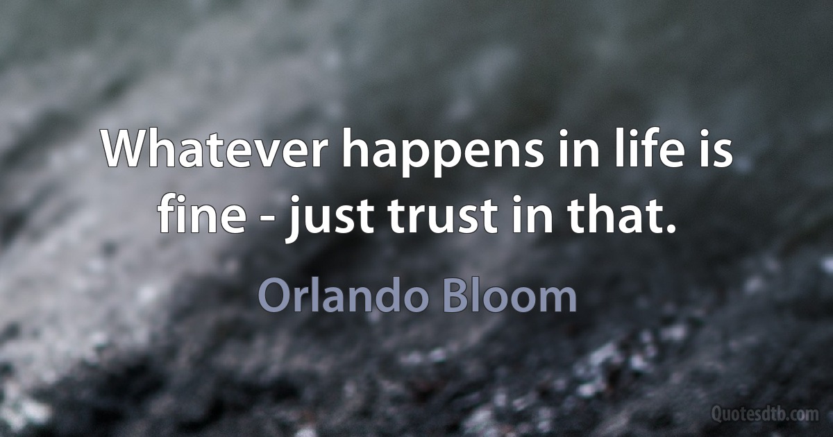 Whatever happens in life is fine - just trust in that. (Orlando Bloom)