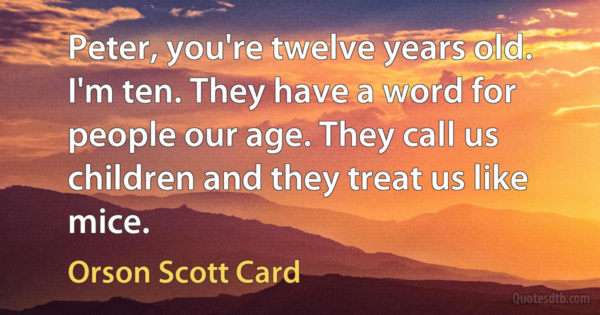 Peter, you're twelve years old. I'm ten. They have a word for people our age. They call us children and they treat us like mice. (Orson Scott Card)