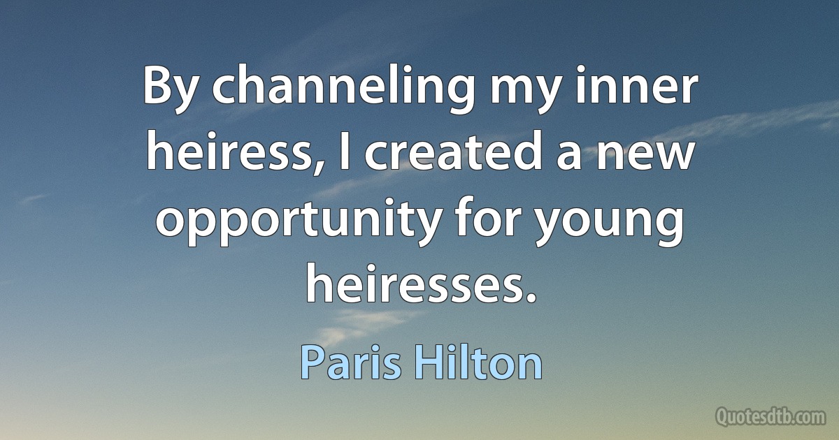 By channeling my inner heiress, I created a new opportunity for young heiresses. (Paris Hilton)