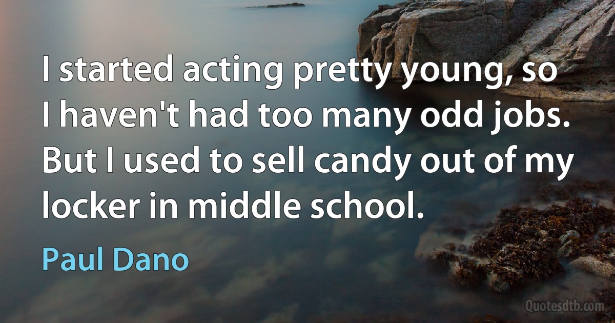 I started acting pretty young, so I haven't had too many odd jobs. But I used to sell candy out of my locker in middle school. (Paul Dano)