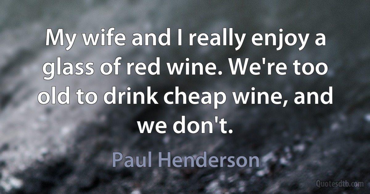 My wife and I really enjoy a glass of red wine. We're too old to drink cheap wine, and we don't. (Paul Henderson)