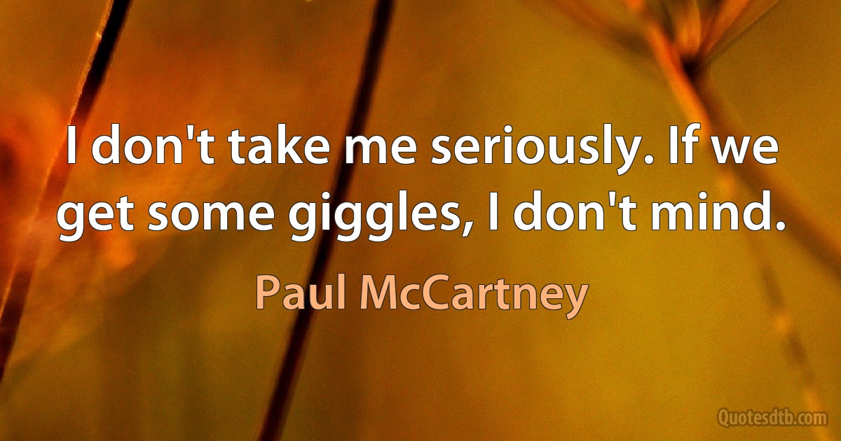 I don't take me seriously. If we get some giggles, I don't mind. (Paul McCartney)