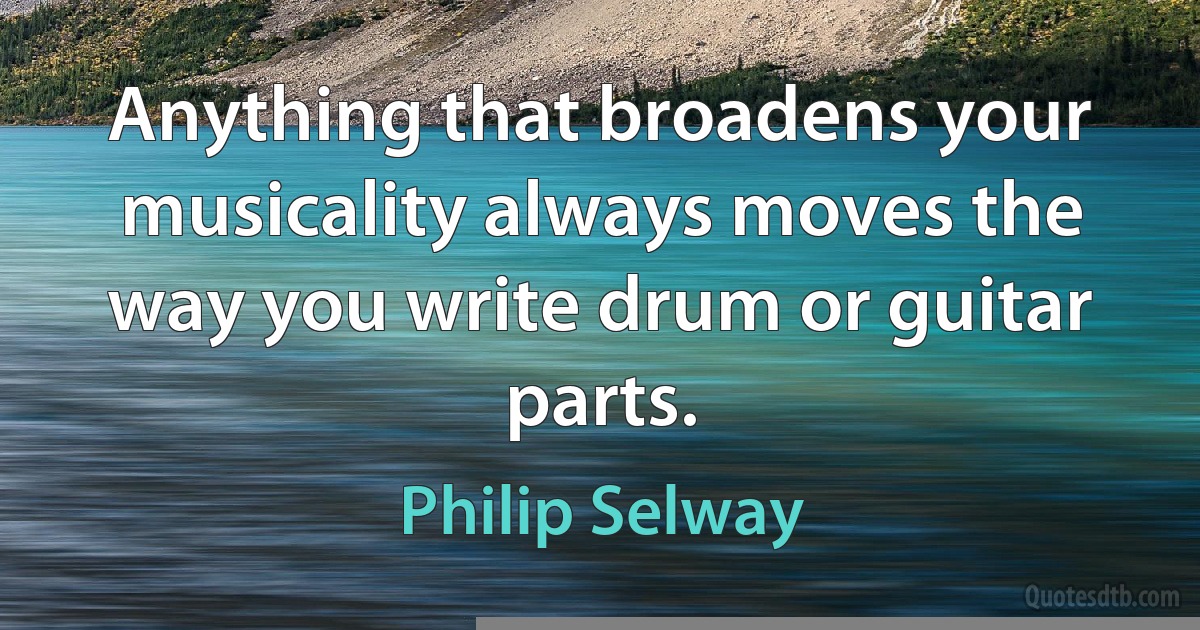 Anything that broadens your musicality always moves the way you write drum or guitar parts. (Philip Selway)