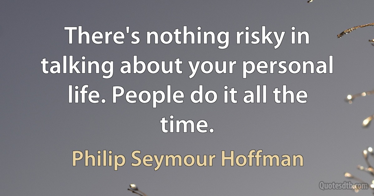 There's nothing risky in talking about your personal life. People do it all the time. (Philip Seymour Hoffman)