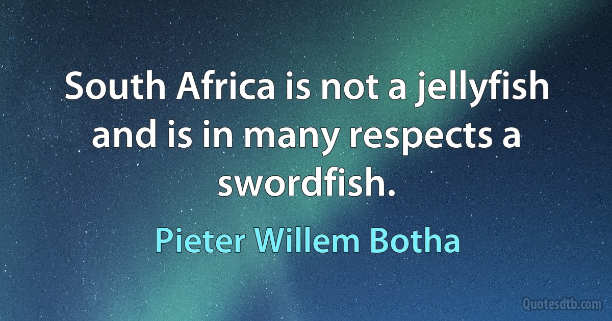 South Africa is not a jellyfish and is in many respects a swordfish. (Pieter Willem Botha)