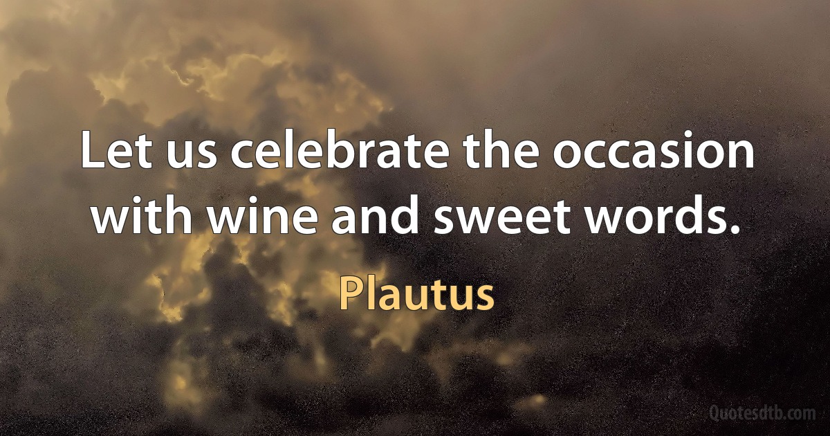 Let us celebrate the occasion with wine and sweet words. (Plautus)