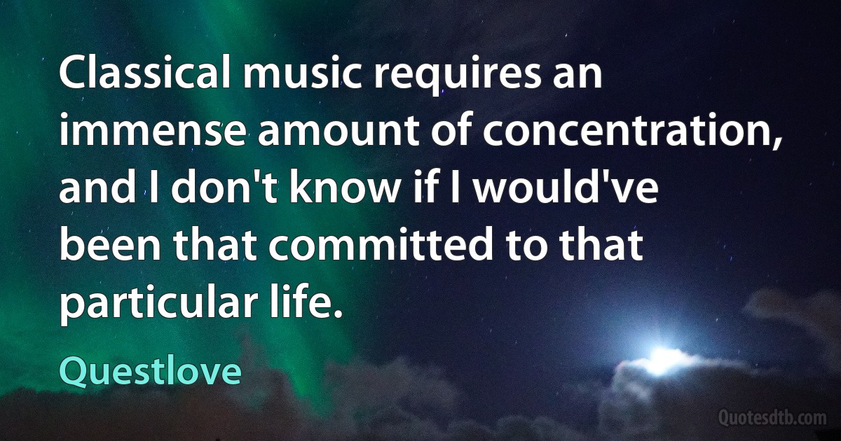 Classical music requires an immense amount of concentration, and I don't know if I would've been that committed to that particular life. (Questlove)