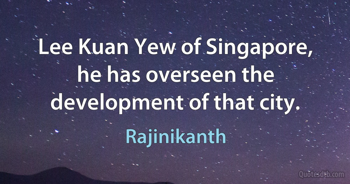 Lee Kuan Yew of Singapore, he has overseen the development of that city. (Rajinikanth)