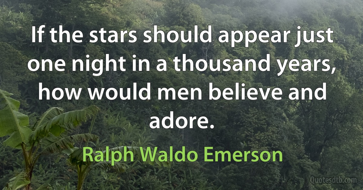 If the stars should appear just one night in a thousand years, how would men believe and adore. (Ralph Waldo Emerson)