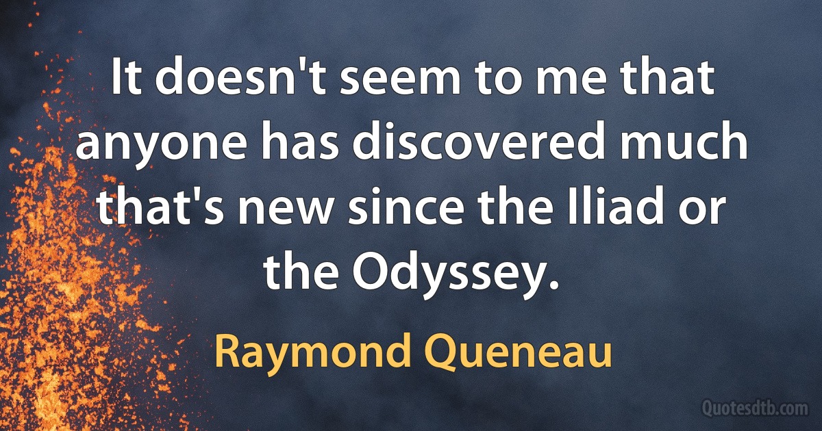 It doesn't seem to me that anyone has discovered much that's new since the Iliad or the Odyssey. (Raymond Queneau)