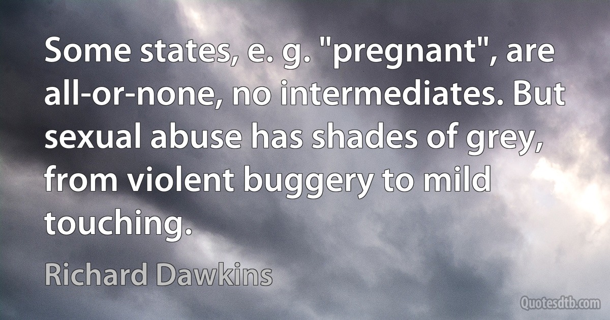 Some states, e. g. "pregnant", are all-or-none, no intermediates. But sexual abuse has shades of grey, from violent buggery to mild touching. (Richard Dawkins)