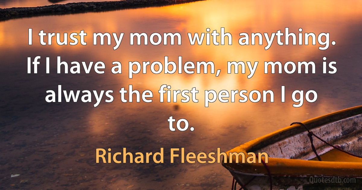 I trust my mom with anything. If I have a problem, my mom is always the first person I go to. (Richard Fleeshman)