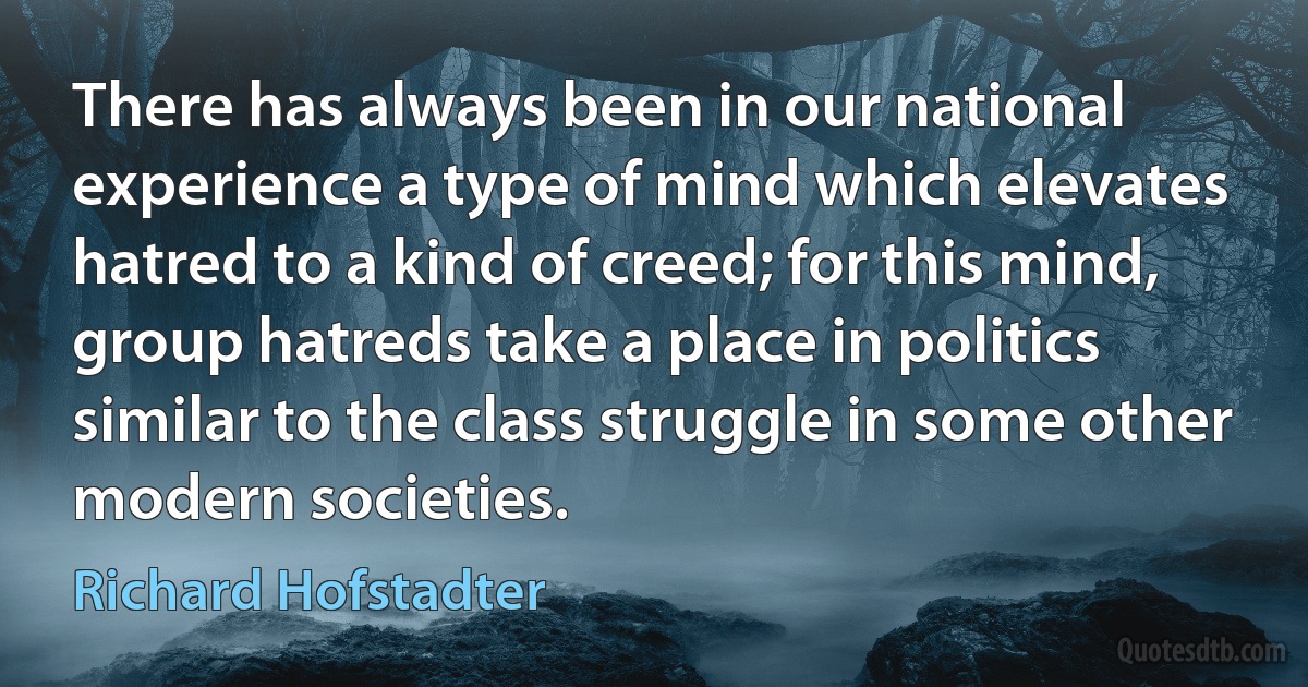 There has always been in our national experience a type of mind which elevates hatred to a kind of creed; for this mind, group hatreds take a place in politics similar to the class struggle in some other modern societies. (Richard Hofstadter)