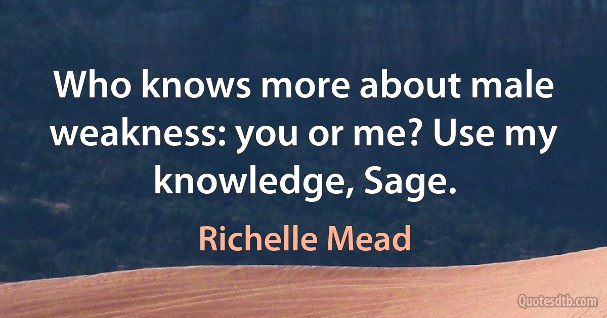 Who knows more about male weakness: you or me? Use my knowledge, Sage. (Richelle Mead)